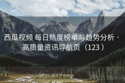 西瓜视频 每日热度榜单与趋势分析 · 高质量资讯导航页（123 ）