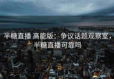 半糖直播 高能版：争议话题观察室，半糖直播可靠吗