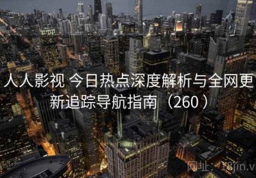 人人影视 今日热点深度解析与全网更新追踪导航指南（260 ）