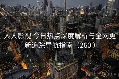 人人影视 今日热点深度解析与全网更新追踪导航指南（260 ）