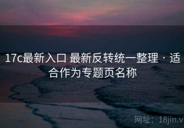 17c最新入口 最新反转统一整理 · 适合作为专题页名称