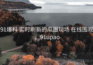 91爆料 实时刷新的瓜圈现场 在线围观，91upao