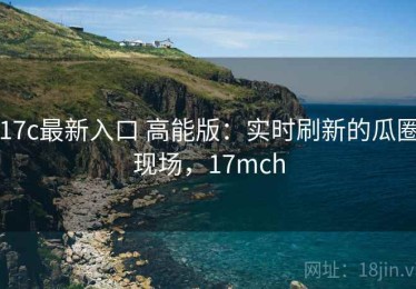 17c最新入口 高能版：实时刷新的瓜圈现场，17mch