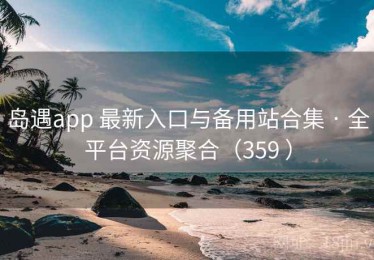 岛遇app 最新入口与备用站合集 · 全平台资源聚合（359 ）