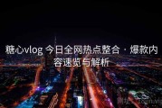 糖心vlog 今日全网热点整合 · 爆款内容速览与解析