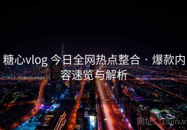 糖心vlog 今日全网热点整合 · 爆款内容速览与解析