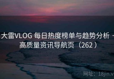 大雷VLOG 每日热度榜单与趋势分析 · 高质量资讯导航页（262 ）