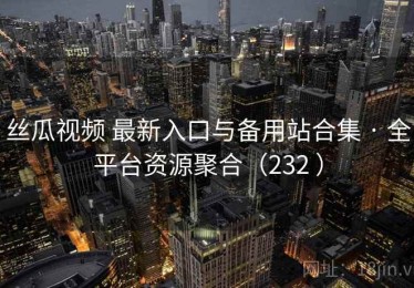 丝瓜视频 最新入口与备用站合集 · 全平台资源聚合（232 ）