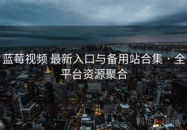 蓝莓视频 最新入口与备用站合集 · 全平台资源聚合