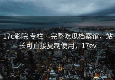 17c影院 专栏 · 完整吃瓜档案馆，站长可直接复制使用，17ev