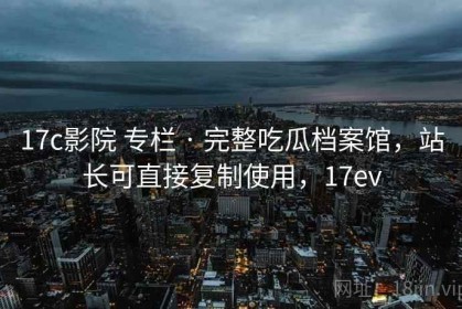 17c影院 专栏 · 完整吃瓜档案馆，站长可直接复制使用，17ev