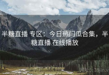 半糖直播 专区：今日热门瓜合集，半糖直播 在线播放