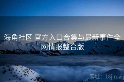 海角社区 官方入口合集与最新事件全网情报整合版