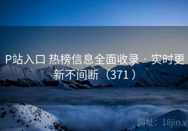 P站入口 热榜信息全面收录 · 实时更新不间断（371 ）