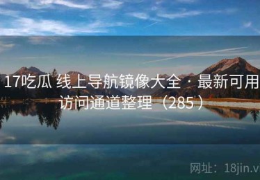 17吃瓜 线上导航镜像大全 · 最新可用访问通道整理（285 ）