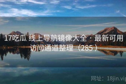 17吃瓜 线上导航镜像大全 · 最新可用访问通道整理（285 ）
