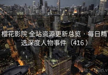 樱花影院 全站资源更新总览 · 每日精选深度人物事件（416 ）