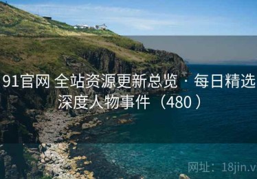 91官网 全站资源更新总览 · 每日精选深度人物事件（480 ）