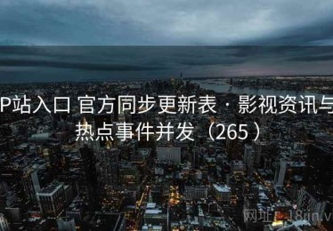 P站入口 官方同步更新表 · 影视资讯与热点事件并发（265 ）