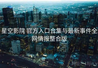 星空影院 官方入口合集与最新事件全网情报整合版