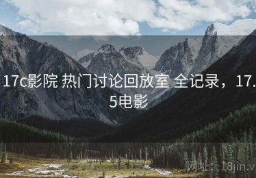 17c影院 热门讨论回放室 全记录，17.5电影