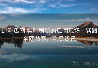 17吃瓜网 实时刷新的瓜圈现场 · 紧跟全网节奏，吃瓜资讯