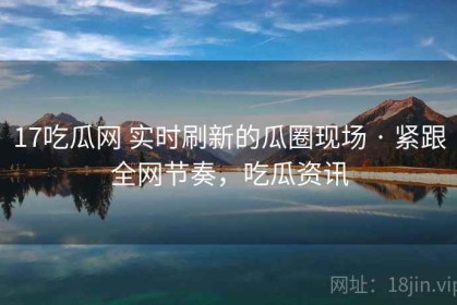 17吃瓜网 实时刷新的瓜圈现场 · 紧跟全网节奏，吃瓜资讯