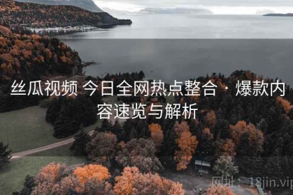 丝瓜视频 今日全网热点整合 · 爆款内容速览与解析