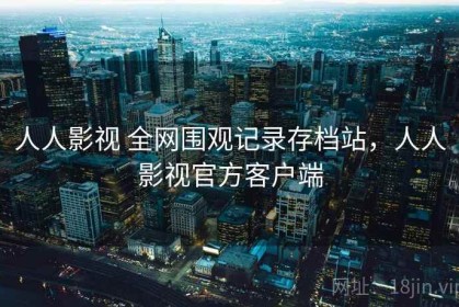 人人影视 全网围观记录存档站，人人影视官方客户端