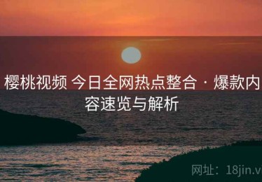 樱桃视频 今日全网热点整合 · 爆款内容速览与解析