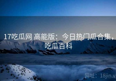 17吃瓜网 高能版：今日热门瓜合集，吃瓜百科