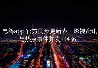 电鸽app 官方同步更新表 · 影视资讯与热点事件并发（436 ）