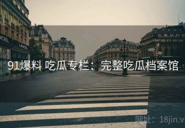 91爆料 吃瓜专栏：完整吃瓜档案馆
