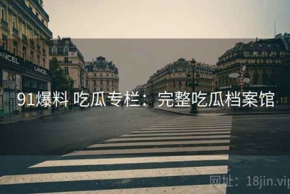 91爆料 吃瓜专栏：完整吃瓜档案馆