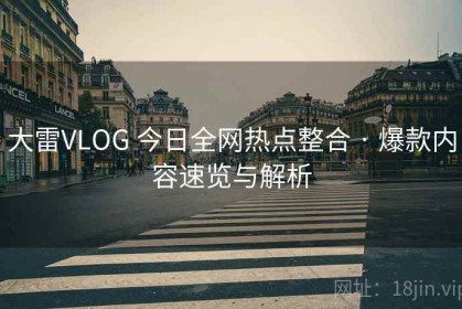 大雷VLOG 今日全网热点整合 · 爆款内容速览与解析