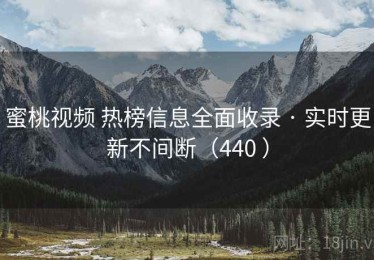 蜜桃视频 热榜信息全面收录 · 实时更新不间断（440 ）