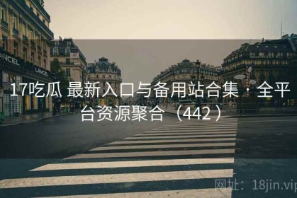 17吃瓜 最新入口与备用站合集 · 全平台资源聚合（442 ）