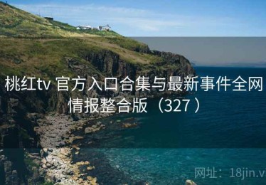 桃红tv 官方入口合集与最新事件全网情报整合版（327 ）