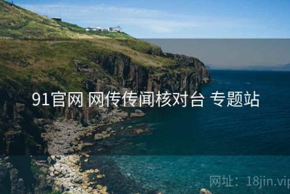 91官网 网传传闻核对台 专题站