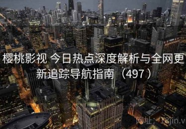 樱桃影视 今日热点深度解析与全网更新追踪导航指南（497 ）