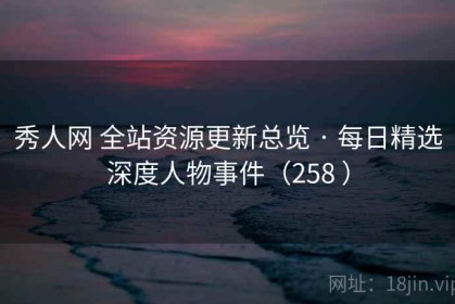 秀人网 全站资源更新总览 · 每日精选深度人物事件（258 ）