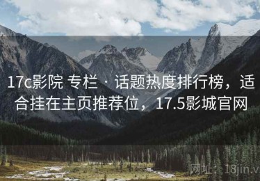 17c影院 专栏 · 话题热度排行榜，适合挂在主页推荐位，17.5影城官网