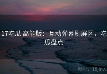 17吃瓜 高能版：互动弹幕刷屏区，吃瓜盘点