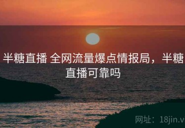 半糖直播 全网流量爆点情报局，半糖直播可靠吗