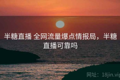 半糖直播 全网流量爆点情报局，半糖直播可靠吗