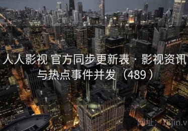 人人影视 官方同步更新表 · 影视资讯与热点事件并发（489 ）