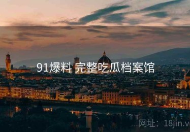 91爆料 完整吃瓜档案馆
