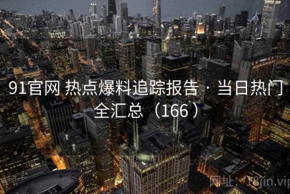 91官网 热点爆料追踪报告 · 当日热门全汇总（166 ）