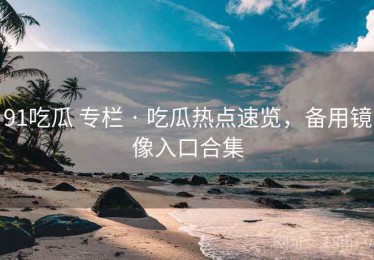 91吃瓜 专栏 · 吃瓜热点速览，备用镜像入口合集