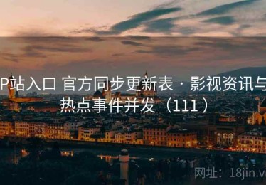 P站入口 官方同步更新表 · 影视资讯与热点事件并发（111 ）